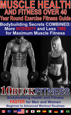 Muscle Health and Fitness Over 40 - Year Round Exercise Fitness Guide: Bodybuilding Secrets COMBINED - More INTENSITY and Less TIME for Maximum Muscle Fitness