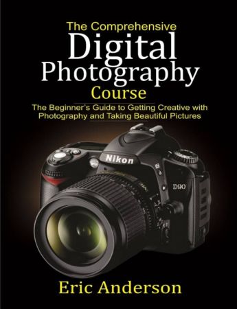 The Comprehensive Digital Photography Course: The Beginner’s Guide to Getting Creative with Photography and Taking Beautiful Pictures