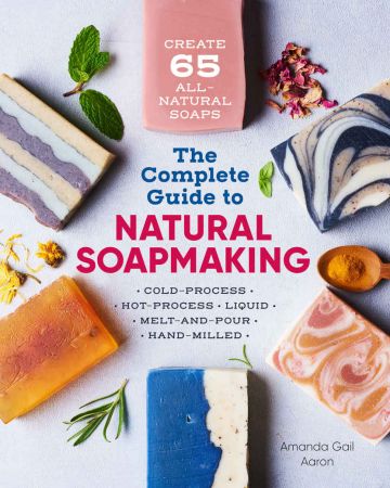 The Complete Guide to Natural Soap Making: Create 65 All-Natural Cold-Process, Hot-Process, Liquid, Melt-and-Pour, and