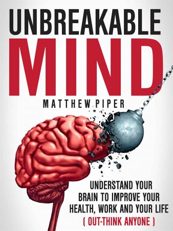 Unbreakable Mind: Understand Your Brain To Improve Your Health, Work And Your Life
