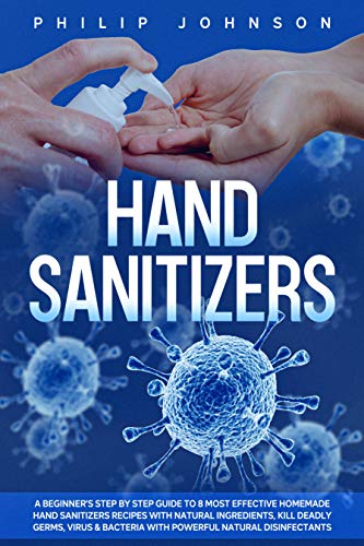 Hand Sanitizers: A Beginner’s Step by Step Guide to 8 Most Effective Homemade Hand Sanitizers Recipes with Natural Ingredients