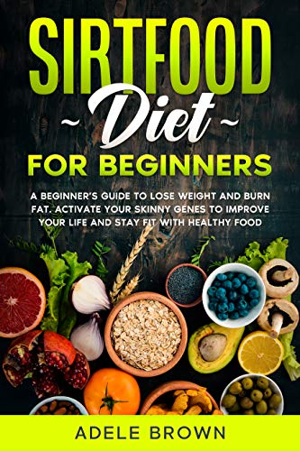 Sirtfood for Beginners: a Beginner’s Guide to Lose Weight and Burn Fat. Activate Your Skinny Genes to Improve Your Life and