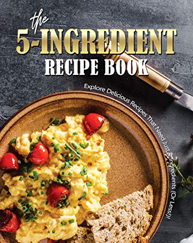 The 5-Ingredient Recipe Book: Explore Delicious Recipes That Need Just 5-Ingredients (Or Less!)!
