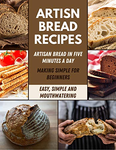 Artisan Bread Recipes: Made Easy Recipes for Perfect Homemade Bread, Bake Loaves, Baguettes, Bagels in Six Minutes a Day At