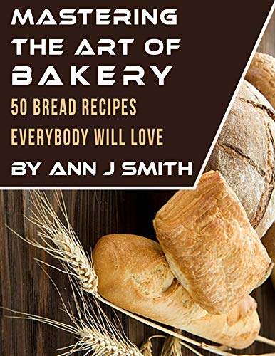 Mastering The Art of Bakery: 50 Bread Recipes Everybody Will Love