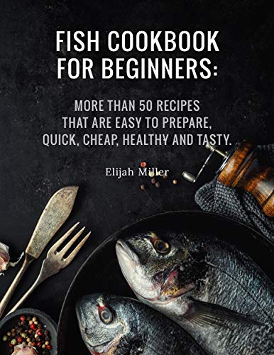 Fish Cookbook for Beginners: More than 50 recipes that are easy to prepare, quick, cheap, healthy and tatsy.