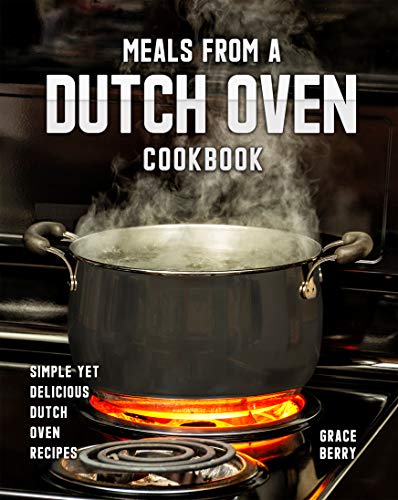 Meals from a Dutch Oven Cookbook: Simple Yet Delicious Dutch Oven Recipes
