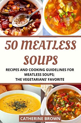 50 Meatless Soups: Recipes and Cooking Guidelines for Meatless Soups; the Vegetarians’ Favorite