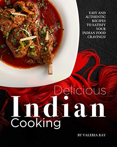 Delicious Indian Cooking: Easy and Authentic Recipes to Satisfy Your Indian Food Cravings!