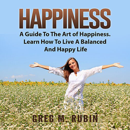 Happiness: A Guide to the Art of Happiness. Learn How to Live A Balanced and Happy Life (Audiobook)