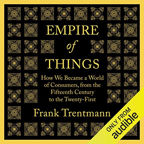 Empire of Things: How We Became a World of Consumers, from the Fifteenth Century to the Twenty First [Audiobook]