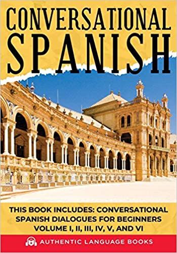 Conversational Spanish: This Book Includes: Conversational Spanish Dialogues For Beginners Volume I, II, III, IV, V, And VI