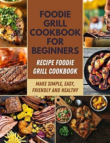 Foodie Grill Cookbook for Beginners: Recipes And Meals Plans For Your Pressure Cooker