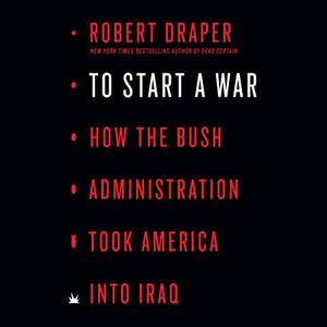 To Start a War: How the Bush Administration Took America into Iraq [Audiobook]