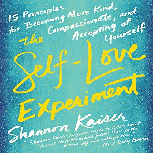 The Self Love Experiment: Fifteen Principles for Becoming More Kind, Compassionate, and Accepting of Yourself [Audiobook]