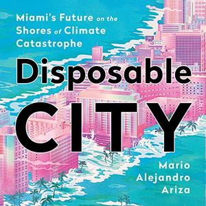 Disposable City: Miami's Future on the Shores of Climate Catastrophe [Audiobook]