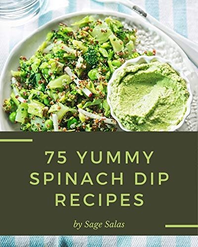 75 Yummy Spinach Dip Recipes: Start a New Cooking Chapter with Yummy Spinach