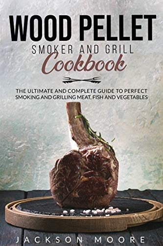 Wood Pellet Smoker and Grill Cookbook: The Ultimate and Complete Guide to Perfect Smoking and Grilling