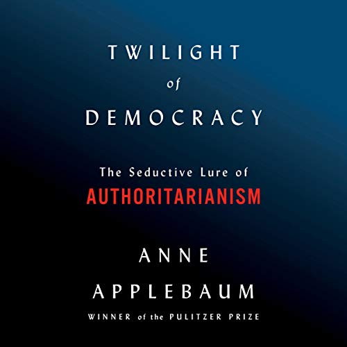 Twilight of Democracy: The Seductive Lure of Authoritarianism [Audiobook]