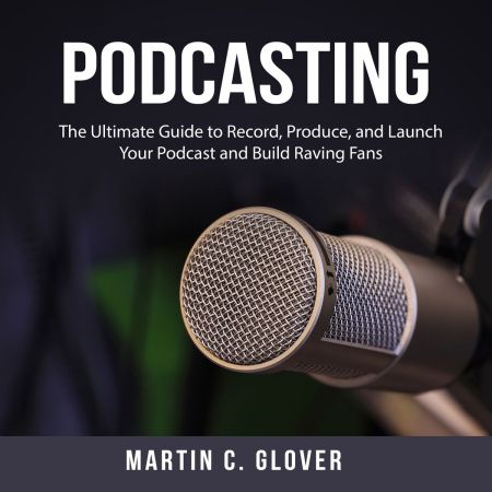 Podcasting: The Ultimate Guide to Record, Produce, and Launch Your Podcast and Build Raving Fans[Audiobook]