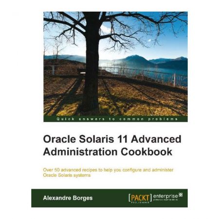 Oracle Solaris 11 Advanced Administration Cookbook By Alexandre Borges