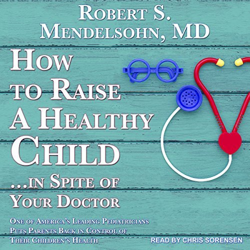 How to Raise a Healthy Child ...in Spite of Your Doctor: One of America's Leading Pediatricians Puts Parents Back [Audiobook]