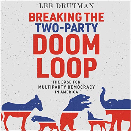 Breaking the Two Party Doom Loop: The Case for Multiparty Democracy in America [Audiobook]