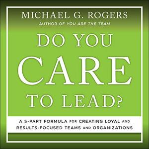 Do You Care to Lead?: A 5 Part Formula for Creating Loyal and Results Focused Teams and Organizations [Audiobook]