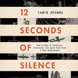 12 Seconds of Silence: How a Team of Inventors, Tinkerers, and Spies Took Down a Nazi Superweapon [Audiobook]