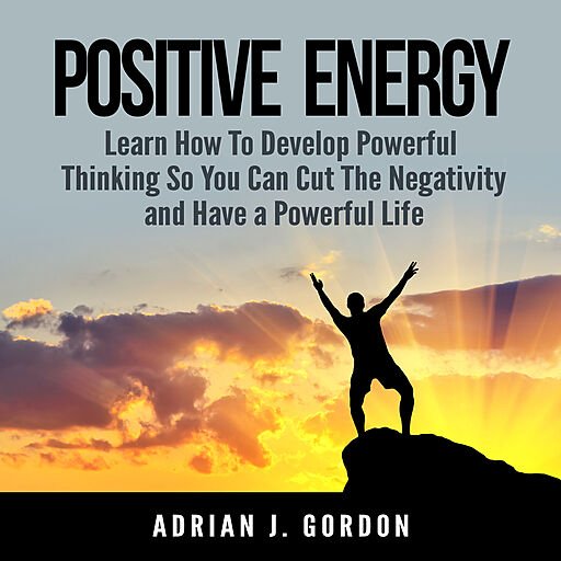 Positive Energy: Learn How to Develop Powerful Thinking so You Can Cut the Negativity and Have a Powerful Life (Audiobook)