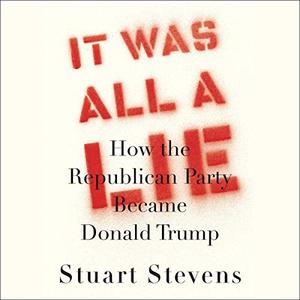 It Was All a Lie: How the Republican Party Became Donald Trump [Audiobook]