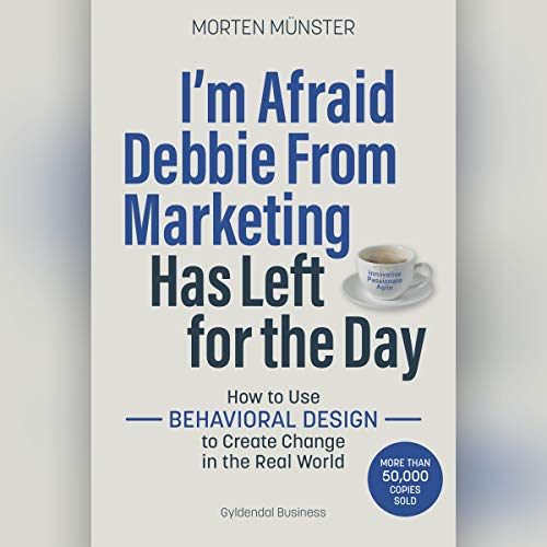 I'm Afraid Debbie From Marketing Has Left for the Day: How to Use Behavioural Design to Create Change in the Real [Audiobook]
