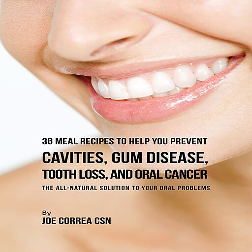 36 Meal Recipes to Help You Prevent Cavities, Gum Disease, Tooth Loss, and Oral Cancer: The All Natural Solution...