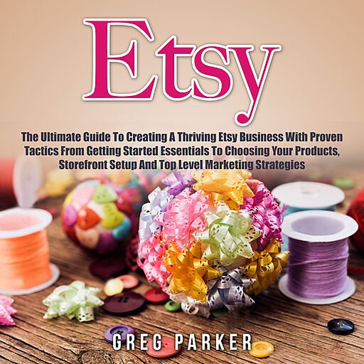 Etsy: The Ultimate Guide to Creating a Thriving Etsy Business with Proven Tactics from Getting Started Essentials...