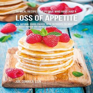 36 Meal Recipes for People Who Have Had a Loss of Appetite: All Natural Foods Packed With Nutrients...