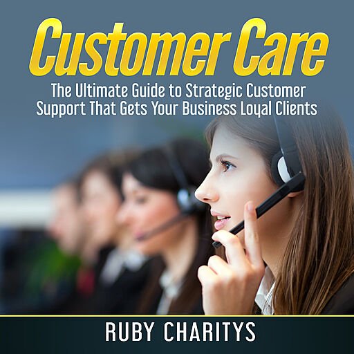 Customer Care: The Ultimate Guide to Strategic Customer Support That Gets Your Business Loyal Clients