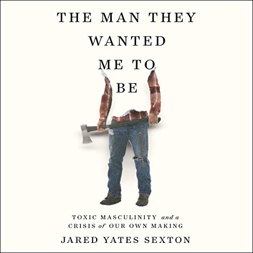 The Man They Wanted Me to Be: Toxic Masculinity and a Crisis of Our Own Making [Audiobook]