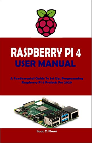 RASPBERRY PI 4 USER MANUAL: A Fundamental Guide To Set Up, Programming Raspberry Pi 4 Projects For 2020