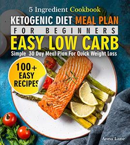 Ketogenic Diet Meal Plan for Beginners: An Easy, Low Carb, 5 Ingredient Cookbook