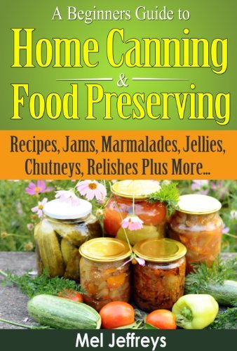 A Beginners Guide to Home Canning & Food Preserving: Recipes, Jams, Marmalades, Jellies, Chutneys, Relishes Plus More...