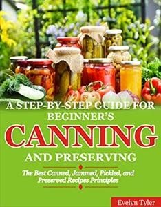 A Step By Step Guide For Beginner's Canning And Preserving The Best Canned, Jammed, Pickled, and Preserved Recipes