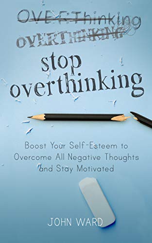 Stop Overthinking: Boost Your Self Esteem to Overcome All Negative Thoughts and Stay Motivated