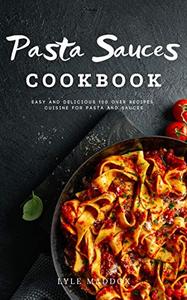 Pasta Sauces Cookbook : Easy and Delicious Over 100 Recipes Cuisine for Pasta and Sauces