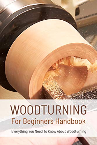 Woodturning For Beginners Handbook: Everything You Need To Know About Woodturning