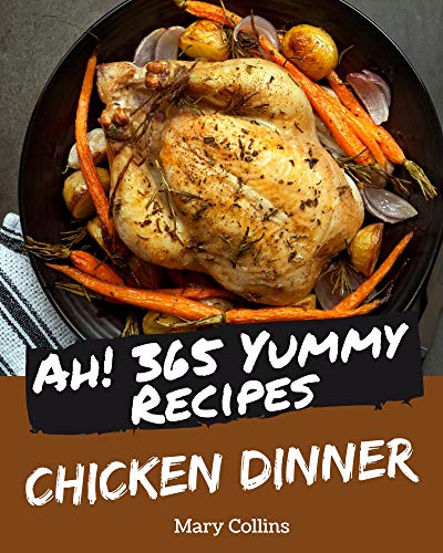 Ah! 365 Yummy Chicken Dinner Recipes: Greatest Yummy Chicken Dinner Cookbook of All Time