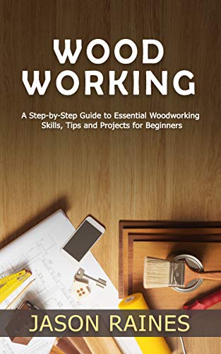 Woodworking: A Step by Step Guide to Essential Woodworking Skills, Tips and Projects for Beginners