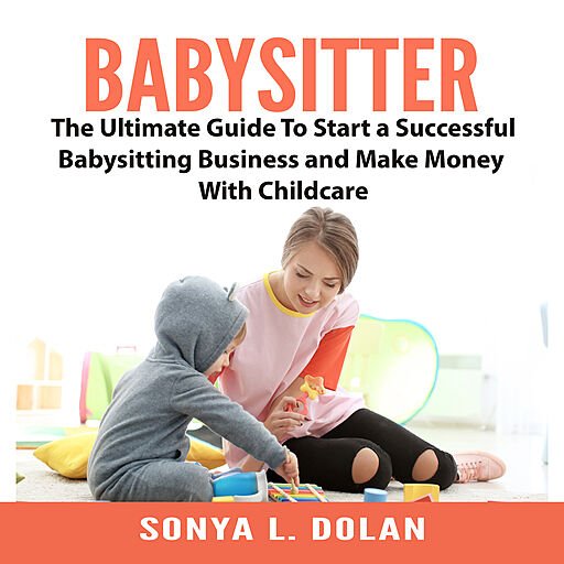 Babysitter: The Ultimate Guide To Start a Successful Babysitting Business and Make Money With Childcare (Audiobook)