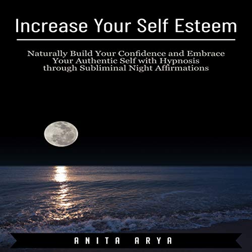 Increase Your Self Esteem: Naturally Build Your Confidence and Embrace Your Authentic Self with Hypnosis Through [Audiobook]