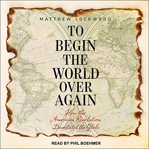 To Begin the World Over Again: How the American Revolution Devastated the Globe (Audiobook)