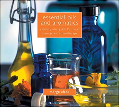 Essential Oils and Aromatics: A Step by Step Guide for Use in Massage and Aromatherapy